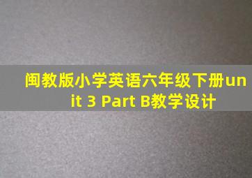 闽教版小学英语六年级下册unit 3 Part B教学设计